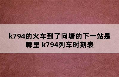 k794的火车到了向塘的下一站是哪里 k794列车时刻表